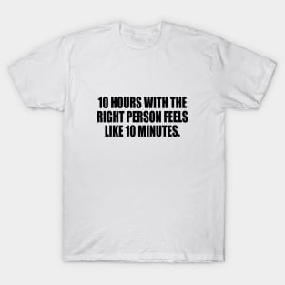 10 hours with the right person feels like 10 minutes T-Shirt